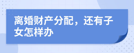 离婚财产分配，还有子女怎样办