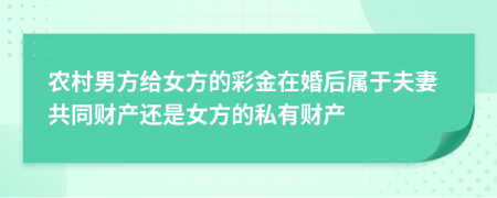 农村男方给女方的彩金在婚后属于夫妻共同财产还是女方的私有财产