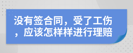 没有签合同，受了工伤，应该怎样样进行理赔