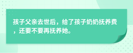 孩子父亲去世后，给了孩子奶奶抚养费，还要不要再抚养她。