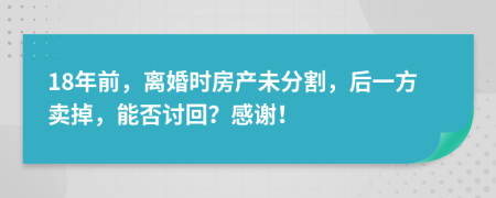 18年前，离婚时房产未分割，后一方卖掉，能否讨回？感谢！