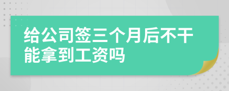 给公司签三个月后不干能拿到工资吗