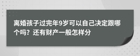 离婚孩子过完年9岁可以自己决定跟哪个吗？还有财产一般怎样分