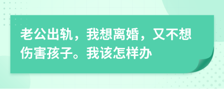 老公出轨，我想离婚，又不想伤害孩子。我该怎样办