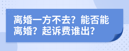 离婚一方不去？能否能离婚？起诉费谁出？