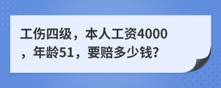 工伤四级，本人工资4000，年龄51，要赔多少钱？