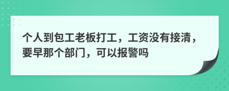 个人到包工老板打工，工资没有接清，要早那个部门，可以报警吗