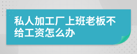 私人加工厂上班老板不给工资怎么办