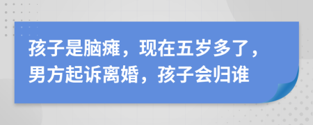 孩子是脑瘫，现在五岁多了，男方起诉离婚，孩子会归谁