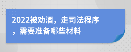 2022被劝酒，走司法程序，需要准备哪些材料