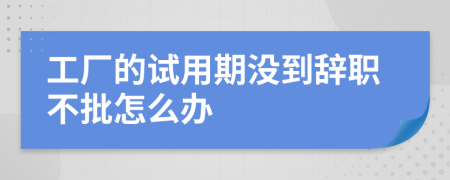 工厂的试用期没到辞职不批怎么办