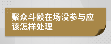 聚众斗殴在场没参与应该怎样处理