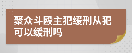 聚众斗殴主犯缓刑从犯可以缓刑吗