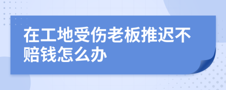 在工地受伤老板推迟不赔钱怎么办