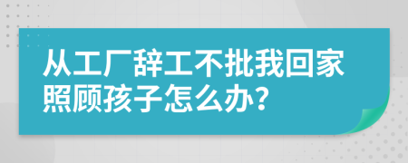 从工厂辞工不批我回家照顾孩子怎么办？