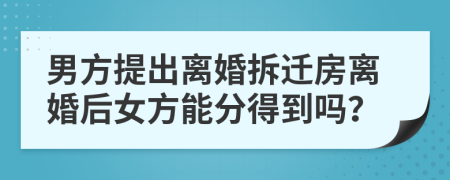 男方提出离婚拆迁房离婚后女方能分得到吗？