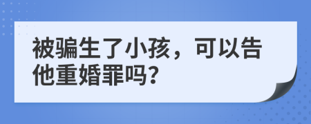 被骗生了小孩，可以告他重婚罪吗？