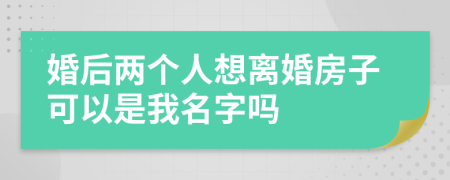 婚后两个人想离婚房子可以是我名字吗