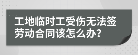 工地临时工受伤无法签劳动合同该怎么办？