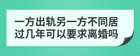 一方出轨另一方不同居过几年可以要求离婚吗