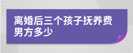 离婚后三个孩子抚养费男方多少