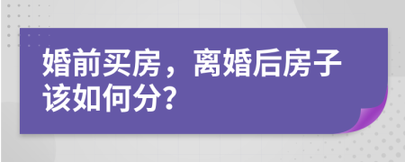 婚前买房，离婚后房子该如何分？