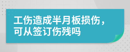 工伤造成半月板损伤，可从签订伤残吗