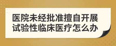 医院未经批准擅自开展试验性临床医疗怎么办