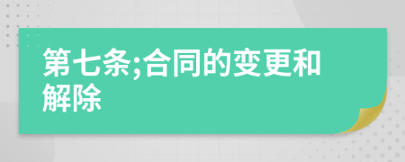 第七条;合同的变更和解除