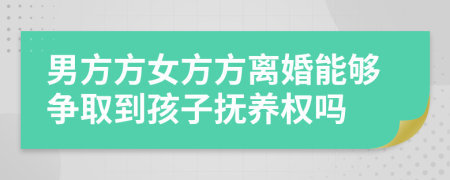 男方方女方方离婚能够争取到孩子抚养权吗