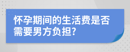 怀孕期间的生活费是否需要男方负担?