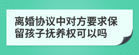 离婚协议中对方要求保留孩子抚养权可以吗