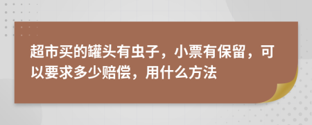 超市买的罐头有虫子，小票有保留，可以要求多少赔偿，用什么方法