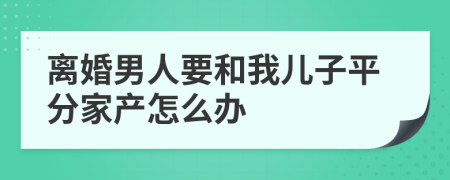 离婚男人要和我儿子平分家产怎么办