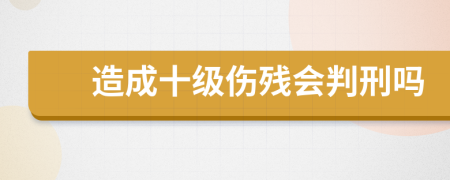 造成十级伤残会判刑吗