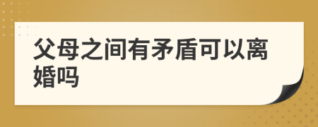 父母之间有矛盾可以离婚吗