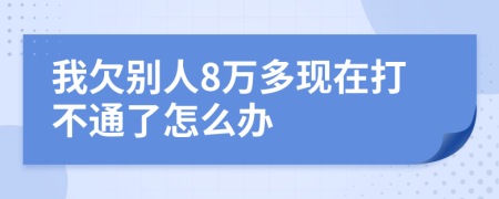 我欠别人8万多现在打不通了怎么办