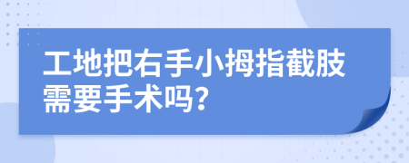 工地把右手小拇指截肢需要手术吗？