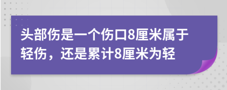 头部伤是一个伤口8厘米属于轻伤，还是累计8厘米为轻