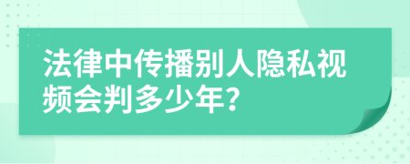 法律中传播别人隐私视频会判多少年？