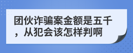 团伙诈骗案金额是五千，从犯会该怎样判啊