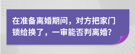 在准备离婚期间，对方把家门锁给换了，一审能否判离婚？