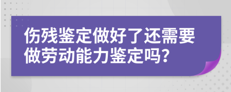 伤残鉴定做好了还需要做劳动能力鉴定吗？