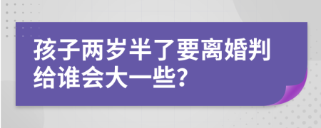 孩子两岁半了要离婚判给谁会大一些？