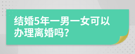 结婚5年一男一女可以办理离婚吗？