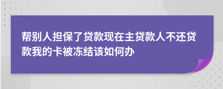 帮别人担保了贷款现在主贷款人不还贷款我的卡被冻结该如何办