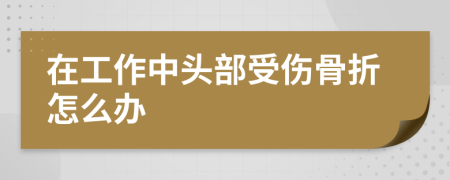 在工作中头部受伤骨折怎么办