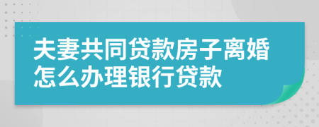 夫妻共同贷款房子离婚怎么办理银行贷款