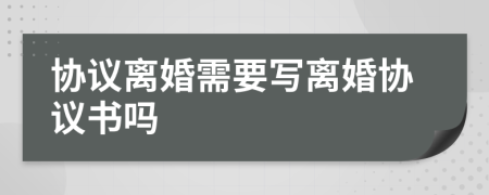 协议离婚需要写离婚协议书吗