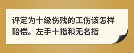 评定为十级伤残的工伤该怎样赔偿。左手十指和无名指